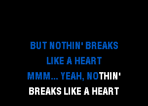 BUT NOTHIN' BREAKS
LIKE A HEART
MMM... YEAH, NOTHIH'

BREAKS LIKE A HEART l