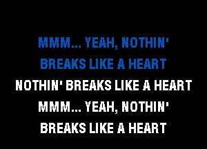 MMM... YEAH, HOTHlH'
BREAKS LIKE A HEART
HOTHlH' BREAKS LIKE A HEART
MMM... YEAH, HOTHlH'
BREAKS LIKE A HEART