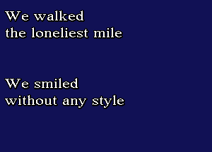 TWe walked
the loneliest mile

XVe smiled
Without any style