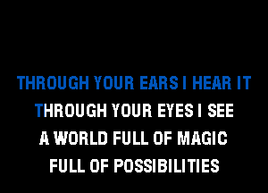 THROUGH YOUR EARS I HEAR IT
THROUGH YOUR EYES I SEE
A WORLD FULL OF MAGIC
FULL OF POSSIBILITIES