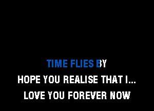 TIME FLIES BY
HOPE YOU REALISE THAT I...
LOVE YOU FOREVER HOW