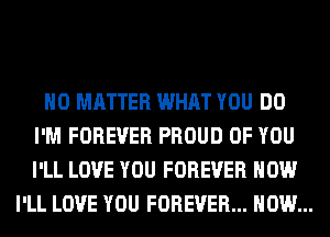 NO MATTER WHAT YOU DO
I'M FOREVER PROUD OF YOU
I'LL LOVE YOU FOREVER HOW

I'LL LOVE YOU FOREVER... HOW...