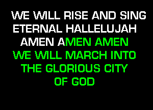 WE WILL RISE AND SING
ETERNAL HALLELU JAH
AMEN AMEN AMEN
WE WILL MARCH INTO
THE GLORIOUS CITY
OF GOD