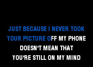 JUST BECAUSE I NEVER TOOK
YOUR PICTURE OFF MY PHONE
DOESN'T MEAN THAT
YOU'RE STILL OH MY MIND