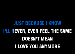 JUST BECAUSE I KNOW
I'LL NEVER, EVER FEEL THE SAME
DOESN'T MEAN
I LOVE YOU AHYMORE