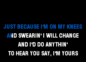 JUST BECAUSE I'M ON MY KHEES
AND SWEARIH' I WILL CHANGE
AND I'D DO AHYTHIH'

TO HEAR YOU SAY, I'M YOURS