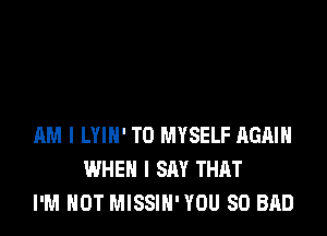 AM I LYIN' T0 MYSELF AGAIN
WHEN I SAY THAT
I'M NOT MISSIH' YOU SO BAD