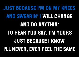 JUST BECAUSE I'M ON MY KHEES
AND SWEARIH' I WILL CHANGE
AND DO AHYTHIH'

TO HEAR YOU SAY, I'M YOURS
JUST BECAUSE I KNOW
I'LL NEVER, EVER FEEL THE SAME