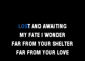LOST AND RWAITING
MY FATE I WONDER
FAR FROM YOUR SHELTER
FAR FROM YOUR LOVE