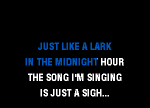 JUST LIKE A LARK

IN THE MIDNIGHT HOUR
THE SONG I'M SINGING
ISJUSTA SIGH...
