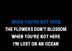 WHEN YOU'RE HOT HERE
THE FLOWERS DON'T BLOSSOM
WHEN YOU'RE HOT HERE
I'M LOST ON AN OCEAN