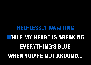 HELPLESSLY AWAITIHG
WHILE MY HEART IS BREAKING
EVERYTHIHG'S BLUE
WHEN YOU'RE HOT AROUND...