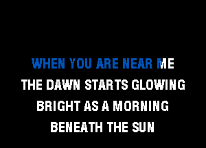 WHEN YOU ARE HEAR ME
THE DAWN STARTS GLOWIHG
BRIGHT AS A MORNING
BEHERTH THE SUN