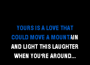 YOURS IS A LOVE THAT
COULD MOVE A MOUNTAIN
AND LIGHT THIS LAUGHTER

WHEN YOU'RE AROUND...