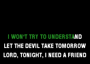 I WON'T TRY TO UNDERSTAND
LET THE DEVIL TAKE TOMORROW
LORD, TONIGHT, I NEED A FRIEND