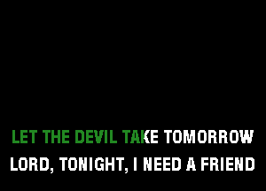 LET THE DEVIL TAKE TOMORROW
LORD, TONIGHT, I NEED A FRIEND