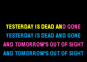 YESTERDAY IS DEAD AND GONE
YESTERDAY IS DEAD AND GONE
AND TOMORROW'S OUT OF SIGHT
AND TOMORROW'S OUT OF SIGHT