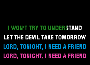 I WON'T TRY TO UNDERSTAND
LET THE DEVIL TAKE TOMORROW
LORD, TONIGHT, I NEED A FRIEND
LORD, TONIGHT, I NEED A FRIEND