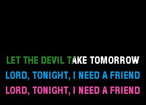 LET THE DEVIL TAKE TOMORROW
LORD, TONIGHT, I NEED A FRIEND
LORD, TONIGHT, I NEED A FRIEND