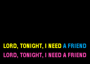 LORD, TONIGHT, I NEED A FRIEND
LORD, TONIGHT, I NEED A FRIEND