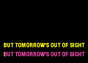 BUT TOMORROW'S OUT OF SIGHT
BUT TOMORROW'S OUT OF SIGHT