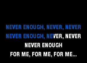 NEVER ENOUGH, NEVER, NEVER
NEVER ENOUGH, NEVER, NEVER
NEVER ENOUGH
FOR ME, FOR ME, FOR ME...