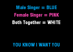 Male Singer BLUE
Female Singer PINK
Both Together t WHITE

YOU KNOW I WANT YOU