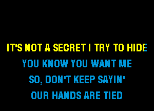 IT'S NOT A SECRET I TRY TO HIDE
YOU KNOW YOU WANT ME
SO, DON'T KEEP SAYIH'

OUR HANDS ARE TIED