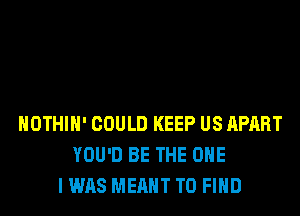 HOTHlH' COULD KEEP US APART
YOU'D BE THE ONE
I WAS MEANT TO FIND