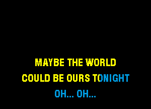 MAYBE THE WORLD
COULD BE OURS TONIGHT
0H... 0H...