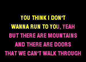 YOU THIHKI DON'T
WANNA RUN TO YOU, YEAH
BUT THERE ARE MOUNTAINS
AND THERE ARE DOORS
THAT WE CAN'T WALK THROUGH