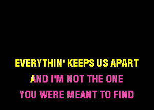 EUERYTHIH' KEEPS US APART
AND I'M NOT THE ONE
YOU WERE MEANT TO FIND