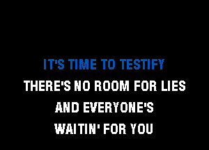 IT'S TIME TO TESTIFY
THERE'S H0 ROOM FOR LIES
AND EVERYOHE'S
WAITIH' FOR YOU
