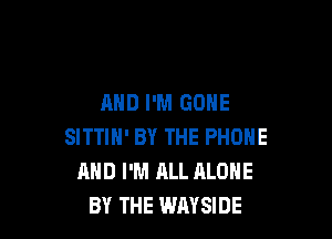AND I'M GONE

SITTIN' BY THE PHONE
AND I'M ALL ALONE
BY THE WAYSIDE