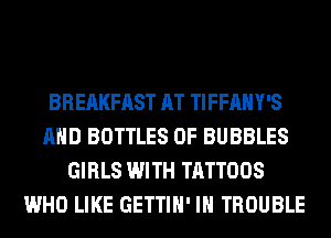 BREAKFAST AT TIFFAHY'S
AND BOTTLES 0F BUBBLES
GIRLS WITH TATTOOS
WHO LIKE GETTIH' IH TROUBLE