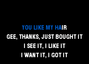 YOU LIKE MY HAIR
GEE, THANKS, JUST BOUGHT IT
I SEE IT, I LIKE IT
I WANT IT, I GOT IT