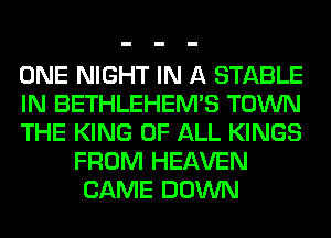 ONE NIGHT IN A STABLE

IN BETHLEHEM'S TOWN

THE KING OF ALL KINGS
FROM HEAVEN
CAME DOWN