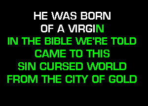 HE WAS BORN

OF A VIRGIN
IN THE BIBLE WE'RE TOLD

CAME TO THIS
SIN CURSED WORLD
FROM THE CITY OF GOLD