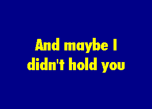 And maybe ll

dlidlml'ii lholldl you