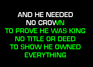 AND HE NEEDED
N0 CROWN
T0 PROVE HE WAS KING
N0 TITLE 0R DEED
TO SHOW HE OWNED
EVERYTHING