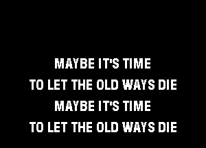 MAYBE IT'S TIME

TO LET THE OLD WAYS DIE
MAYBE IT'S TIME

TO LET THE OLD WAYS DIE