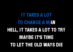 IT TAKES A LOT
TO CHANGE A MAN
HELL, IT TAKES A LOT TO TRY
MAYBE IT'S TIME
TO LET THE OLD WAYS DIE