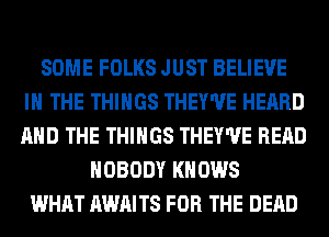 SOME FOLKS JUST BELIEVE
IN THE THINGS THEY'UE HEARD
AND THE THINGS THEY'UE READ

NOBODY KNOWS
WHAT AWAITS FOR THE DEAD