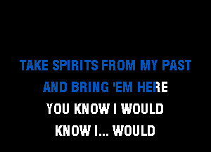TAKE SPIRITS FROM MY PAST
AND BRING 'EM HERE
YOU KNOW I WOULD

KNOW I... WOULD
