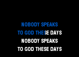 NOBODY SPEAKS

T0 GOD THESE DAYS
NOBODY SPEAKS
T0 GOD THESE DRYS