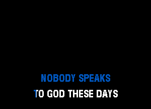 NOBODY SPEAKS
T0 GOD THESE DAYS
