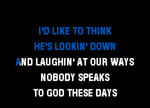 I'D LIKE TO THINK
HE'S LOOKIH' DOWN
AND LAUGHIH' AT OUR WAYS
NOBODY SPEAKS
T0 GOD THESE DAYS