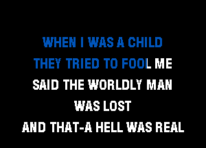 WHEN I WAS A CHILD
THEY TRIED TO FOOL ME
SAID THE WORLDLY MAN

WAS LOST
AND THAT-A HELL WAS REAL