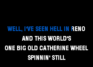 WELL, I'VE SEEN HELL IH RENO
AND THIS WORLD'S
ONE BIG OLD CATHERINE WHEEL
SPIHHIH' STILL