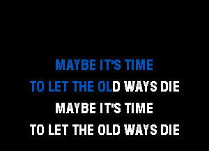 MAYBE IT'S TIME

TO LET THE OLD WAYS DIE
MAYBE IT'S TIME

TO LET THE OLD WAYS DIE